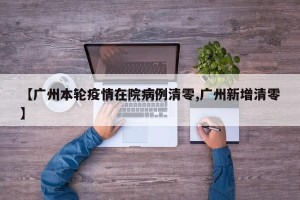 【广州本轮疫情在院病例清零,广州新增清零】