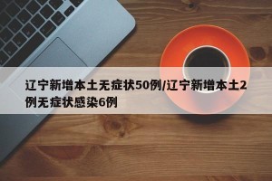 辽宁新增本土无症状50例/辽宁新增本土2例无症状感染6例