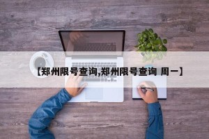 【郑州限号查询,郑州限号查询 周一】