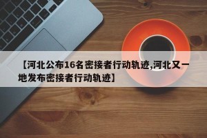【河北公布16名密接者行动轨迹,河北又一地发布密接者行动轨迹】