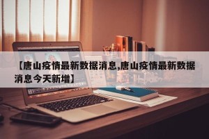 【唐山疫情最新数据消息,唐山疫情最新数据消息今天新增】