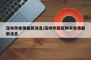 深圳市疫情最新消息/深圳市新冠肺炎疫情最新消息