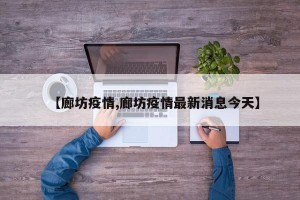 【廊坊疫情,廊坊疫情最新消息今天】