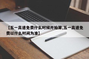 【五一高速免费什么时候开始算,五一高速免费以什么时间为准】