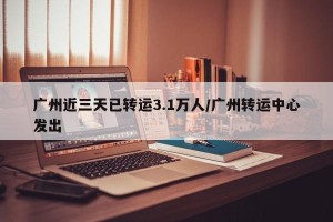 广州近三天已转运3.1万人/广州转运中心发出