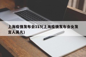 上海疫情发布会115(上海疫情发布会女发言人吴凡)