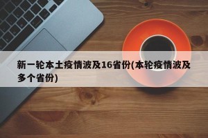 新一轮本土疫情波及16省份(本轮疫情波及多个省份)