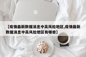 【疫情最新数据消息中高风险地区,疫情最新数据消息中高风险地区有哪些】