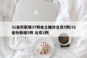 31省份新增37例本土确诊北京5例/31省份新增5例 北京2例