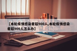 【本轮疫情感染者超900人,本轮疫情感染者超900人怎么办】