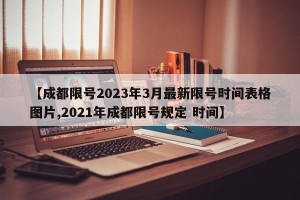 【成都限号2023年3月最新限号时间表格图片,2021年成都限号规定 时间】