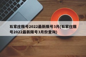 石家庄限号2022最新限号3月(石家庄限号2022最新限号3月份查询)