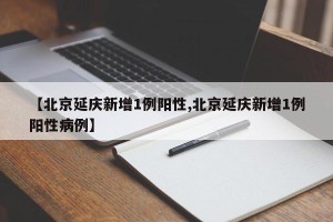 【北京延庆新增1例阳性,北京延庆新增1例阳性病例】