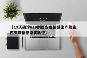 【19天确诊810例西安疫情感染咋发生,西安疫情感染者轨迹】