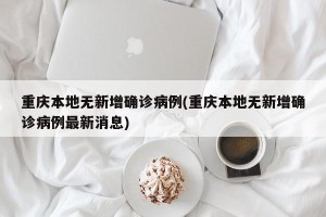 重庆本地无新增确诊病例(重庆本地无新增确诊病例最新消息)