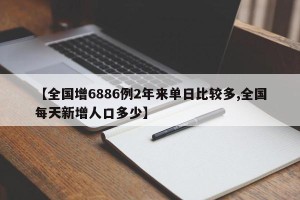 【全国增6886例2年来单日比较多,全国每天新增人口多少】