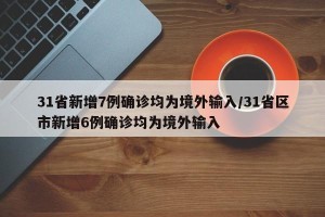 31省新增7例确诊均为境外输入/31省区市新增6例确诊均为境外输入