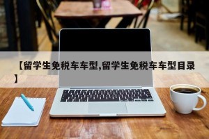【留学生免税车车型,留学生免税车车型目录】