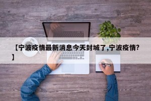 【宁波疫情最新消息今天封城了,宁波疫情?】