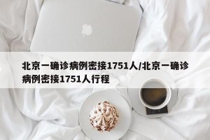 北京一确诊病例密接1751人/北京一确诊病例密接1751人行程