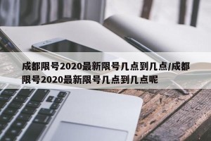 成都限号2020最新限号几点到几点/成都限号2020最新限号几点到几点呢