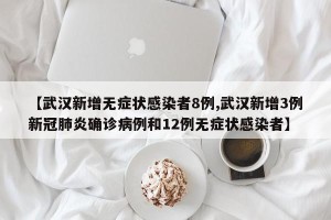 【武汉新增无症状感染者8例,武汉新增3例新冠肺炎确诊病例和12例无症状感染者】