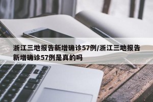 浙江三地报告新增确诊57例/浙江三地报告新增确诊57例是真的吗