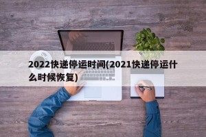2022快递停运时间(2021快递停运什么时候恢复)