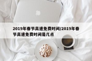 2019年春节高速免费时间/2019年春节高速免费时间是几点