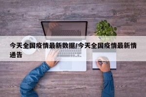 今天全国疫情最新数据/今天全国疫情最新情通告