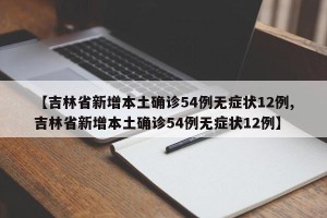 【吉林省新增本土确诊54例无症状12例,吉林省新增本土确诊54例无症状12例】
