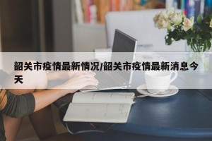 韶关市疫情最新情况/韶关市疫情最新消息今天