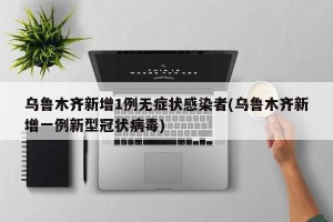乌鲁木齐新增1例无症状感染者(乌鲁木齐新增一例新型冠状病毒)