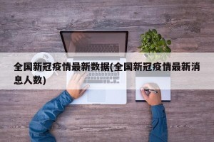 全国新冠疫情最新数据(全国新冠疫情最新消息人数)