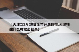 【天津:11月28日全市开展核检,天津核酸什么时候出结果】