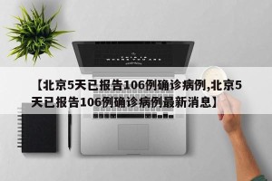 【北京5天已报告106例确诊病例,北京5天已报告106例确诊病例最新消息】