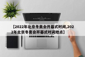 【2022年北京冬奥会开幕式时间,2022年北京冬奥会开幕式时间地点】
