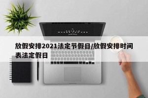 放假安排2021法定节假日/放假安排时间表法定假日