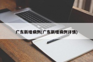 广东新增病例(广东新增病例详情)