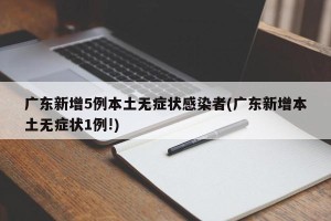 广东新增5例本土无症状感染者(广东新增本土无症状1例!)