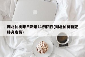 湖北仙桃昨日新增11例阳性(湖北仙桃新冠肺炎疫情)