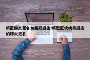 新冠肺炎更名为新冠感染/新型冠状病毒感染的肺炎更名