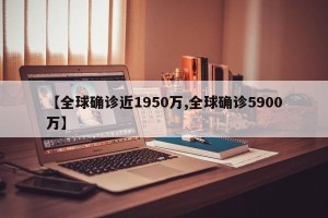 【全球确诊近1950万,全球确诊5900万】