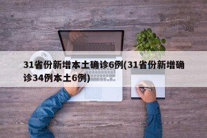 31省份新增本土确诊6例(31省份新增确诊34例本土6例)