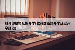 教育部通知延期开学(教育部通知开学延迟开学延迟)