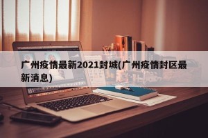 广州疫情最新2021封城(广州疫情封区最新消息)