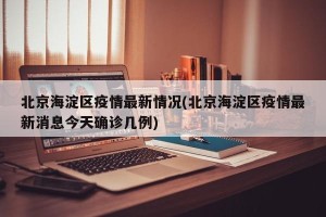 北京海淀区疫情最新情况(北京海淀区疫情最新消息今天确诊几例)