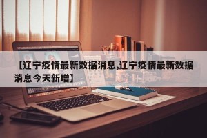【辽宁疫情最新数据消息,辽宁疫情最新数据消息今天新增】