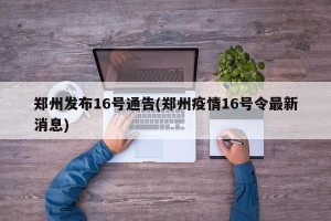 郑州发布16号通告(郑州疫情16号令最新消息)