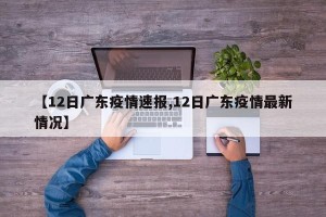【12日广东疫情速报,12日广东疫情最新情况】